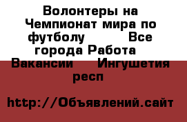 Волонтеры на Чемпионат мира по футболу 2018. - Все города Работа » Вакансии   . Ингушетия респ.